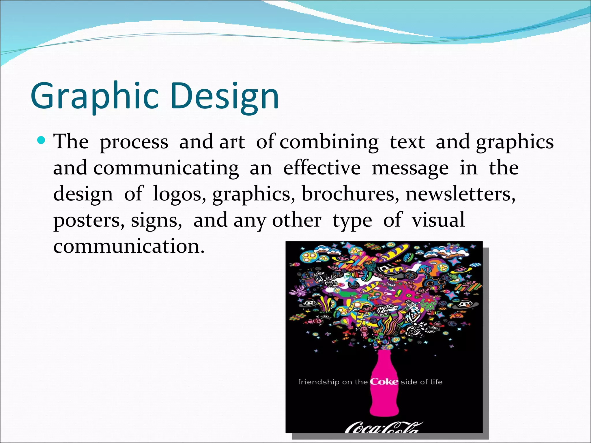 Graphic Design The  process  and art  of combining  text  and graphics and communicating  an  effective  message  in  the design  of  logos, graphics, brochures, newsletters, posters, signs,  and any other  type  of  visual communication. 