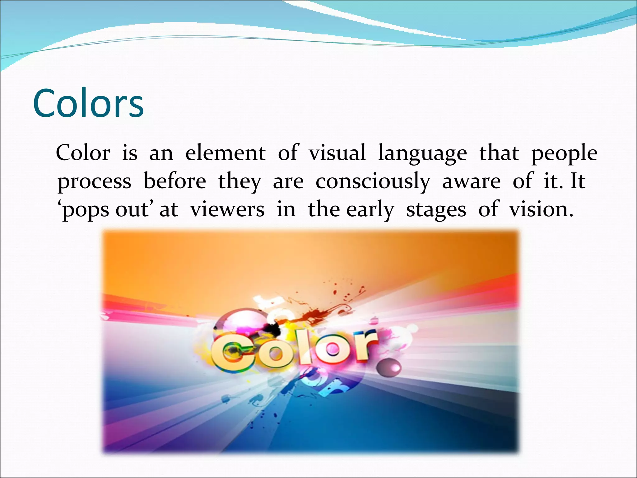 Colors Color  is  an  element  of  visual  language  that  people process  before  they  are  consciously  aware  of  it. It ‘pops out’ at  viewers  in  the early  stages  of  vision. 