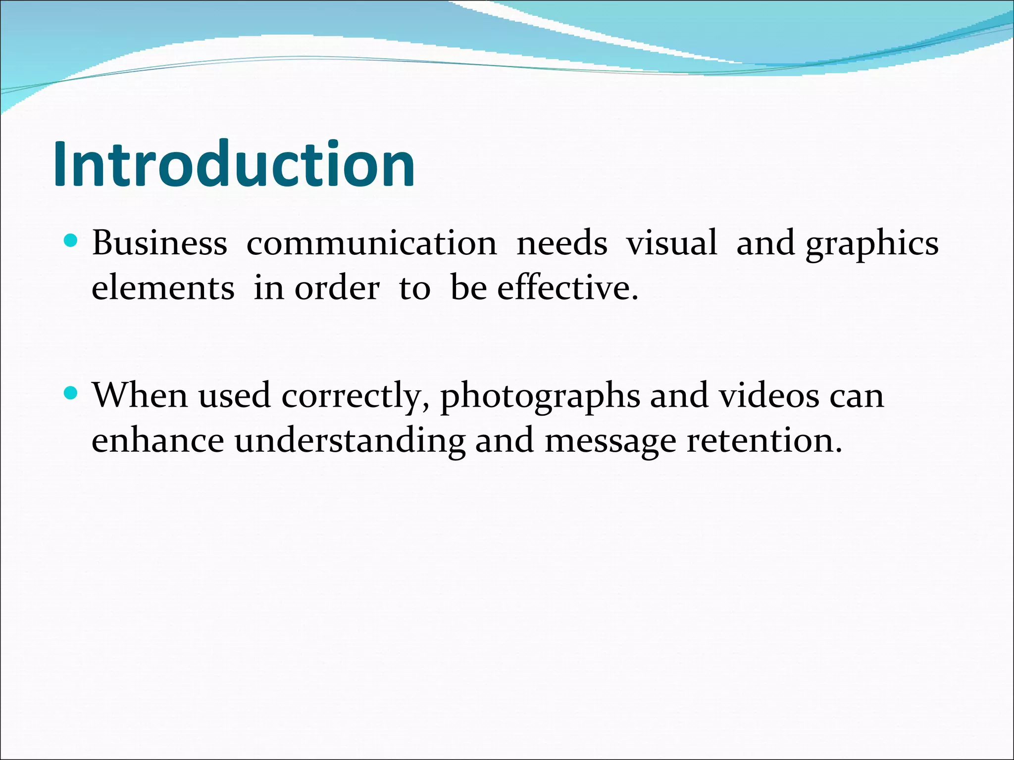 Introduction Business  communication  needs  visual  and graphics elements  in order  to  be effective.  When used correctly, photographs and videos can enhance understanding and message retention. 