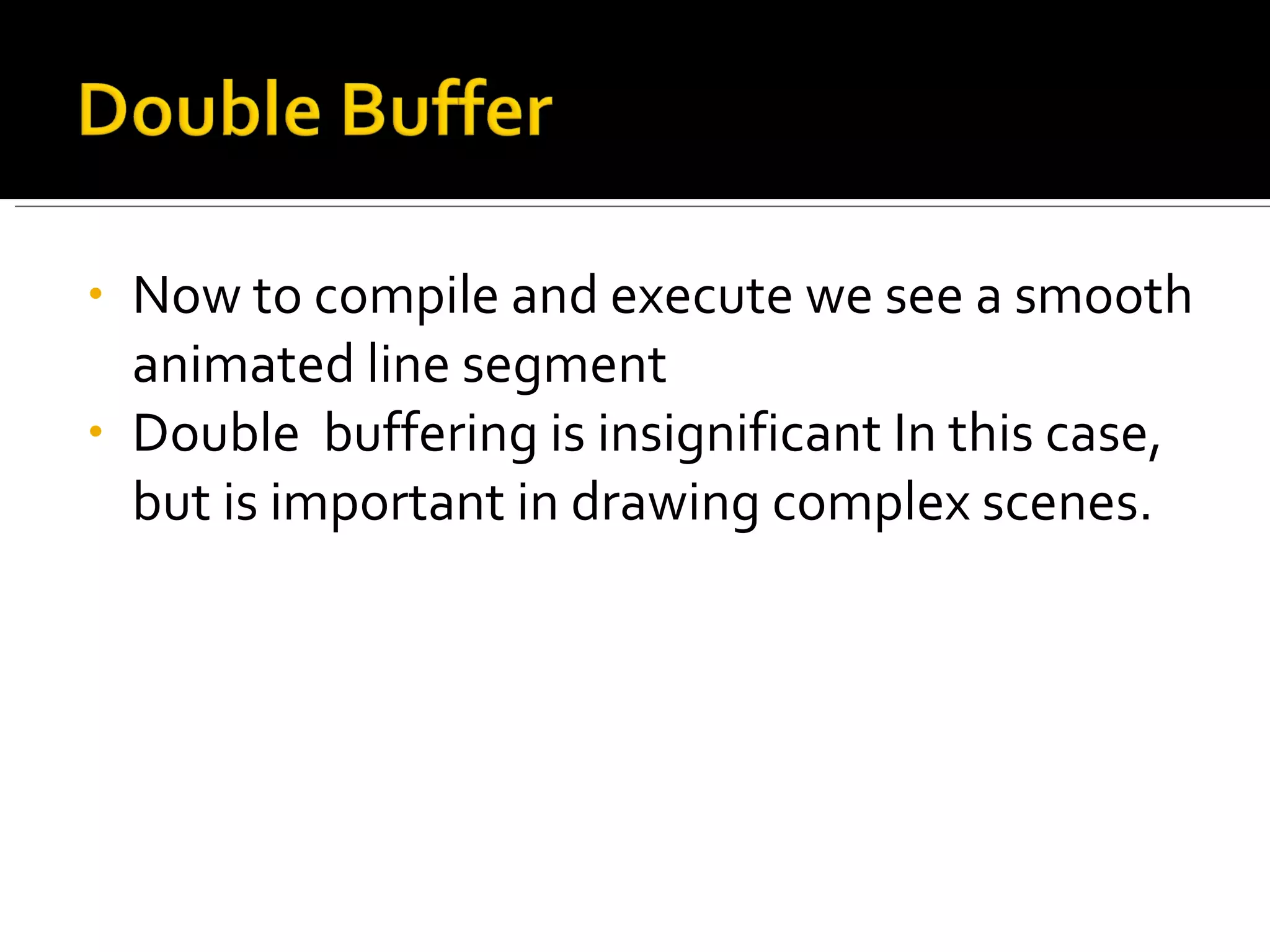 Now to compile and execute we see a smooth animated line segment Double  buffering is insignificant In this case, but is important in drawing complex scenes. 
