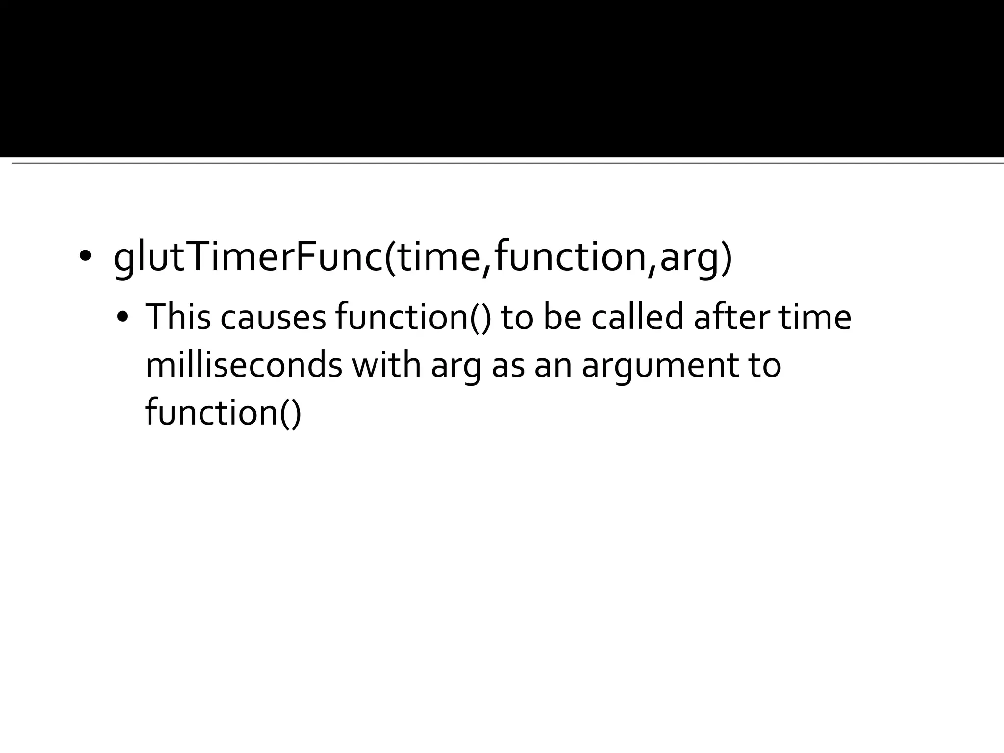 glutTimerFunc(time,function,arg) This causes function() to be called after time milliseconds with arg as an argument to function() 