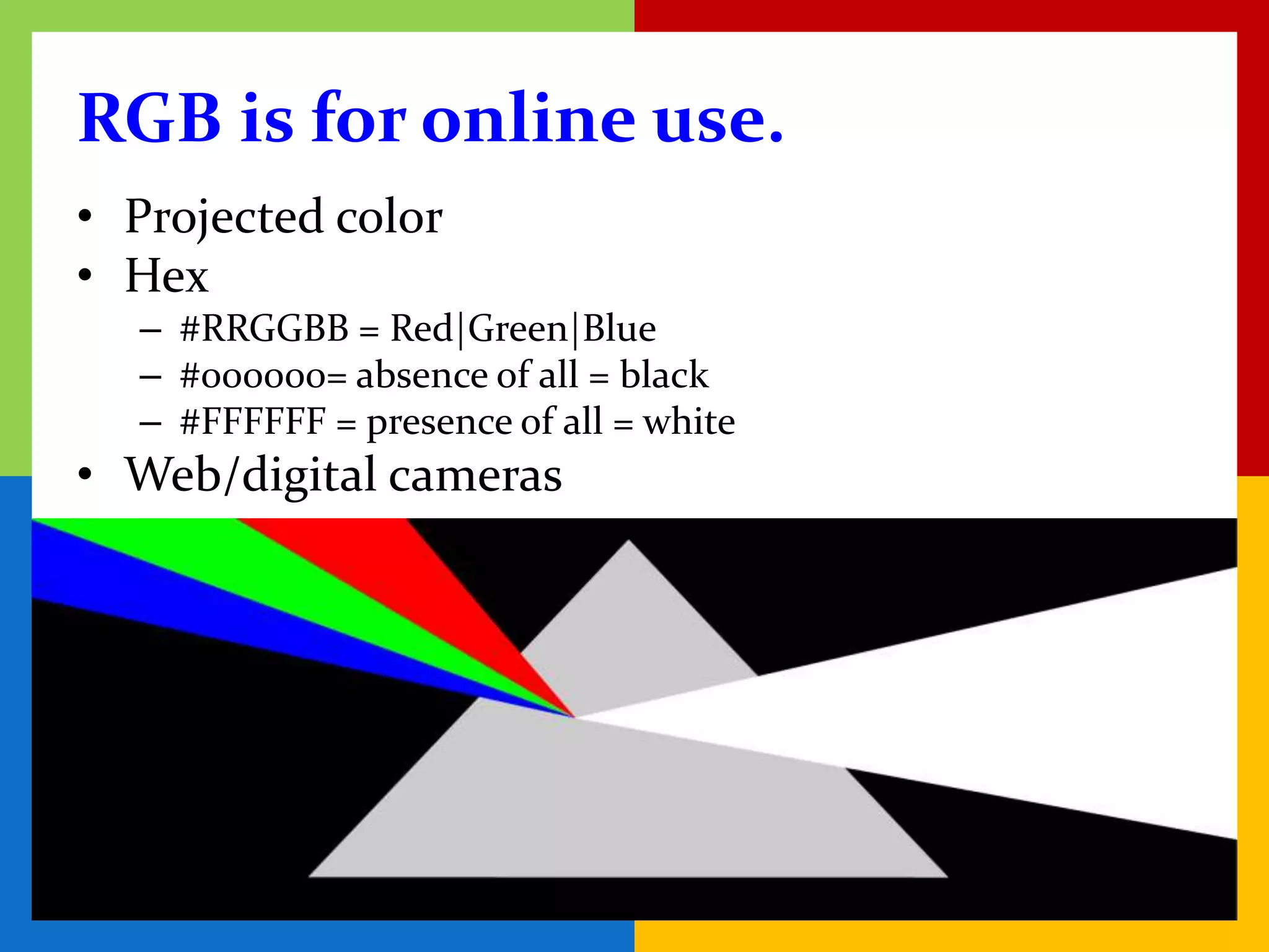 RGB is for online use.
• Projected color
• Hex
  – #RRGGBB = Red|Green|Blue
  – #000000= absence of all = black
  – #FFFFFF = presence of all = white
• Web/digital cameras
 