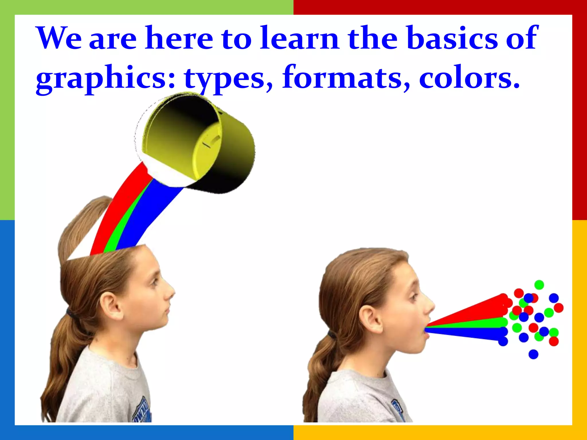We are here to learn the basics of
graphics: types, formats, colors.
 