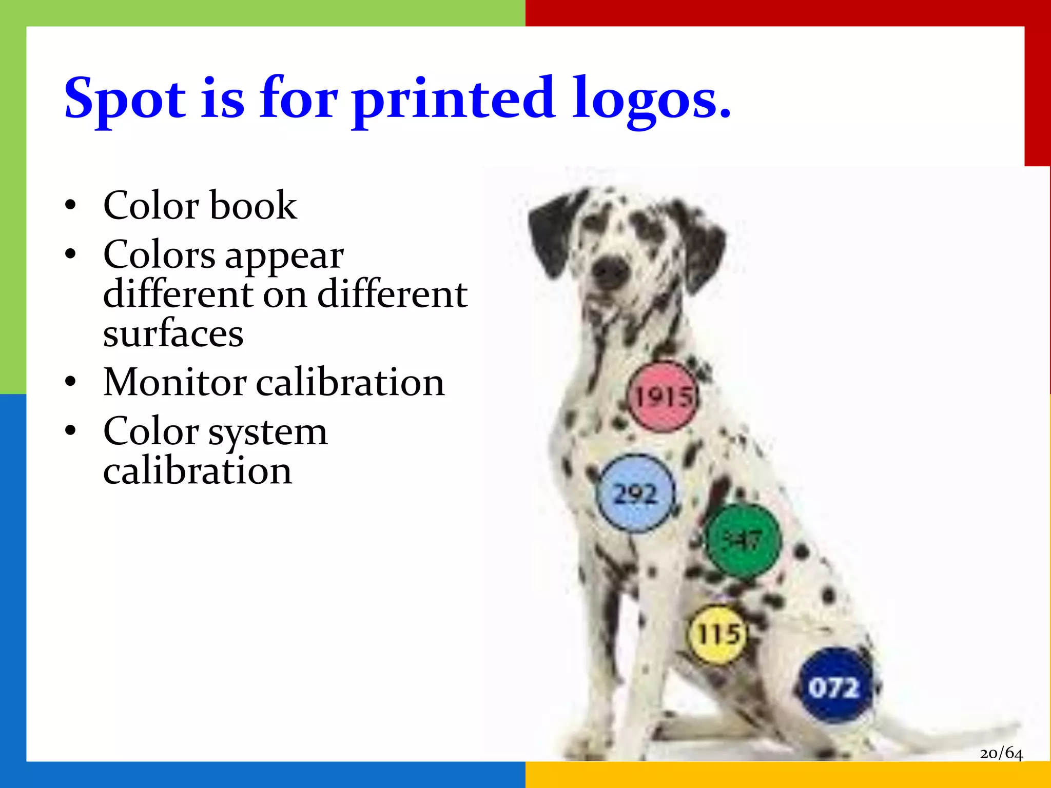 Spot is for printed logos.
• Color book
• Colors appear
  different on different
  surfaces
• Monitor calibration
• Color system
  calibration




                             20/64
 