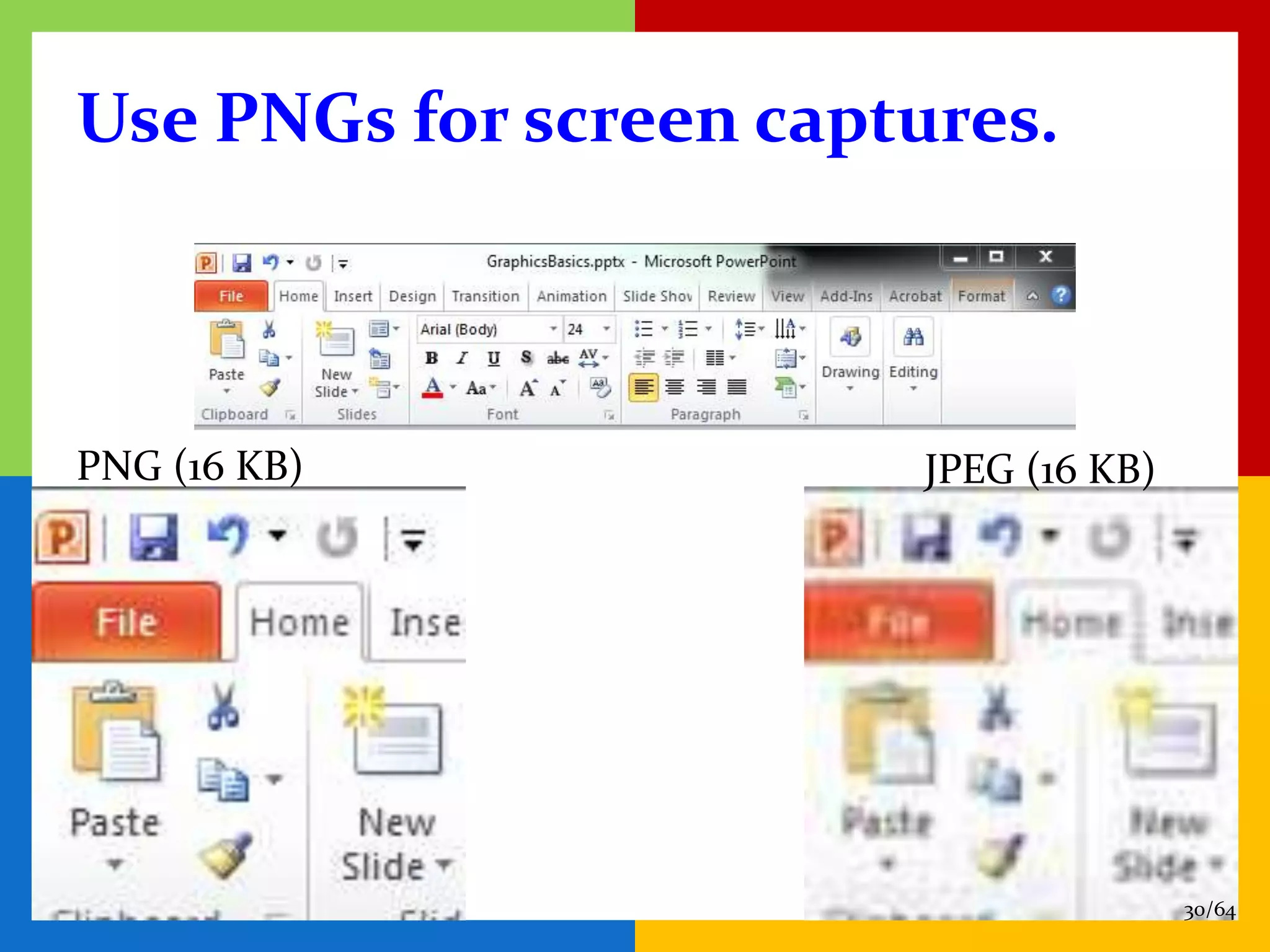Use PNGs for screen captures.



PNG (16 KB)              JPEG (16 KB)




                                        30/64
 