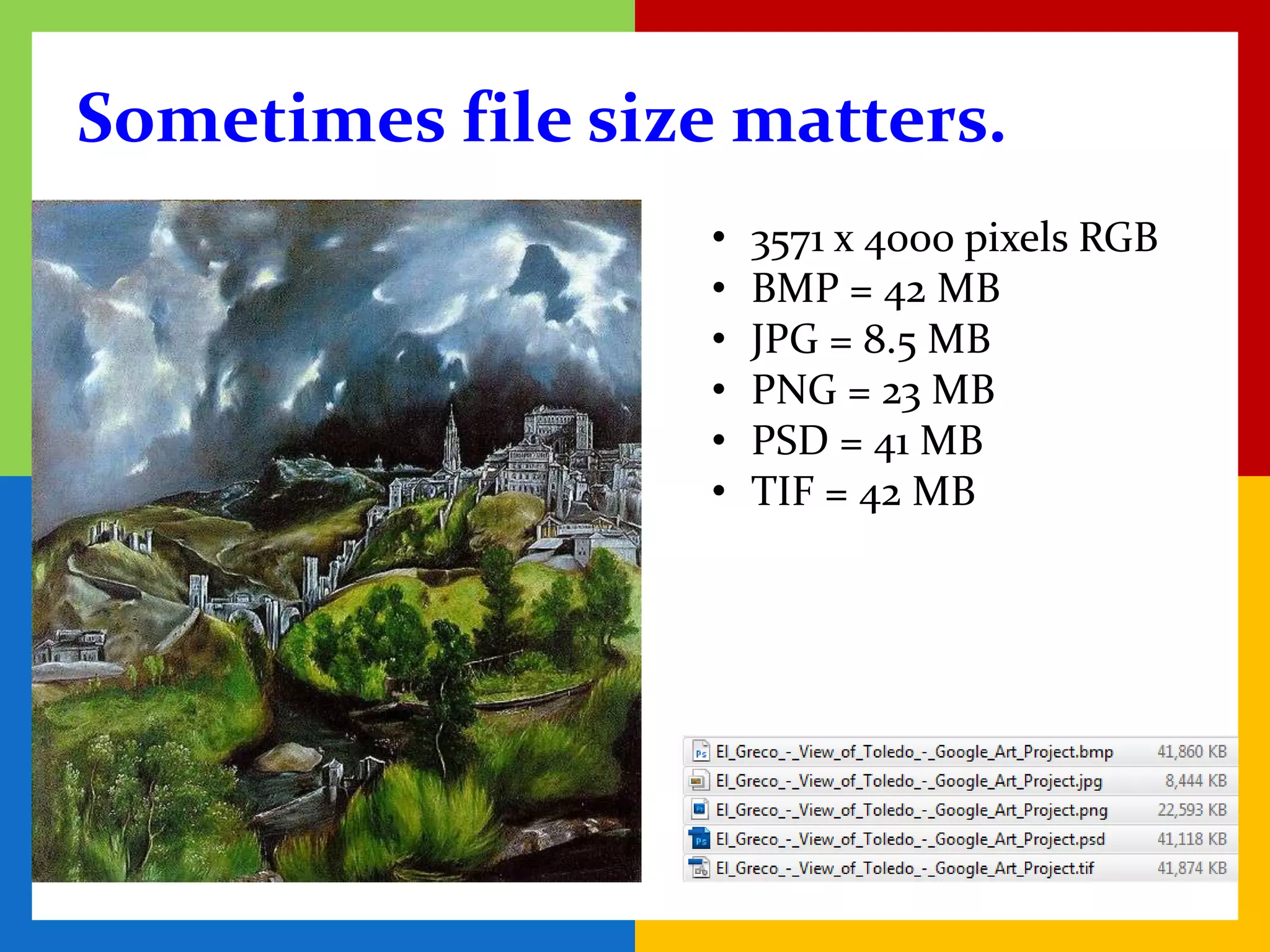 Sometimes file size matters.
                   •   3571 x 4000 pixels RGB
                   •   BMP = 42 MB
                   •   JPG = 8.5 MB
                   •   PNG = 23 MB
                   •   PSD = 41 MB
                   •   TIF = 42 MB
 