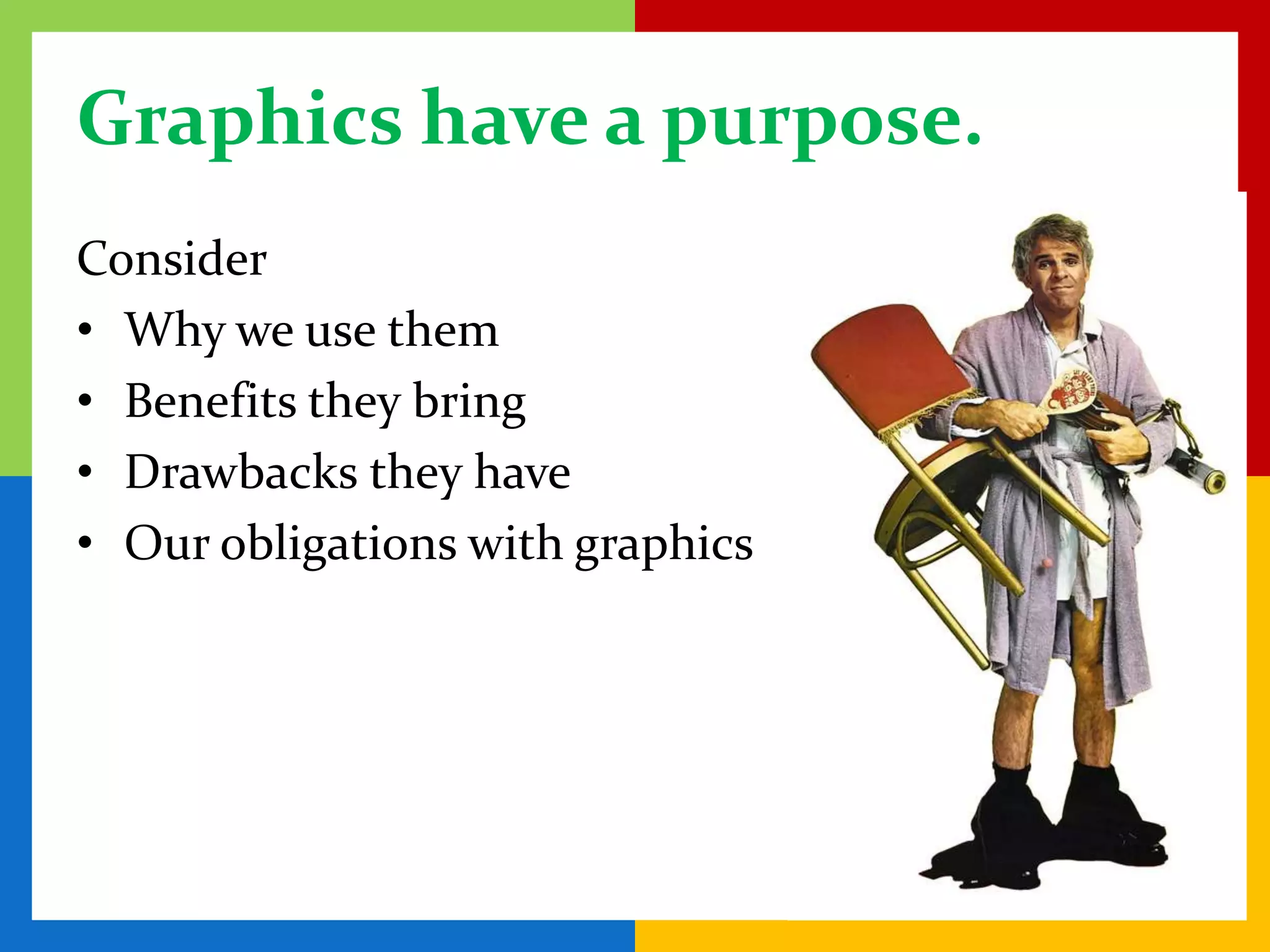Graphics have a purpose.
Consider
• Why we use them
• Benefits they bring
• Drawbacks they have
• Our obligations with graphics
 