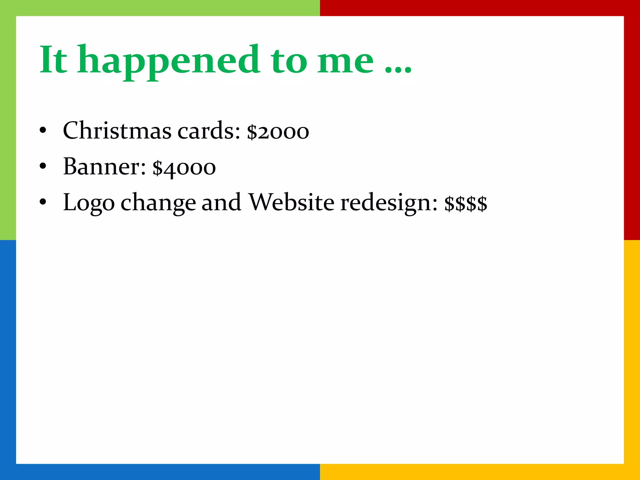 It happened to me …
• Christmas cards: $2000
• Banner: $4000
• Logo change and Website redesign: $$$$
 