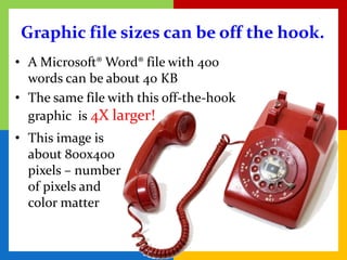 Graphic file sizes can be off the hook.
• A Microsoft® Word® file with 400
  words can be about 40 KB
• The same file with this off-the-hook
  graphic is 4X larger!
• This image is
  about 800x400
  pixels – number
  of pixels and
  color matter
 