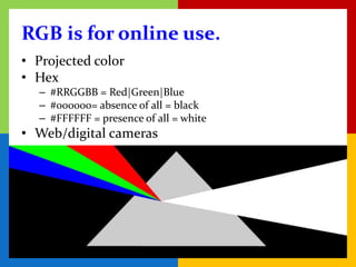 RGB is for online use.
• Projected color
• Hex
  – #RRGGBB = Red|Green|Blue
  – #000000= absence of all = black
  – #FFFFFF = presence of all = white
• Web/digital cameras
 