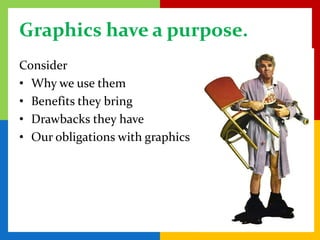 Graphics have a purpose.
Consider
• Why we use them
• Benefits they bring
• Drawbacks they have
• Our obligations with graphics
 