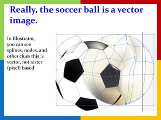 Really, the soccer ball is a vector
 image.
In Illustrator,
you can see
splines, nodes, and
other clues this is
vector, not raster
(pixel) based
 