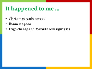 It happened to me …
• Christmas cards: $2000
• Banner: $4000
• Logo change and Website redesign: $$$$
 