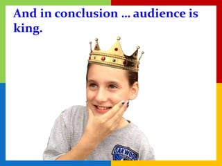 And in conclusion … audience is
king.
 