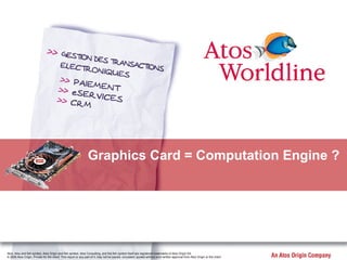 Atos, Atos and fish symbol, Atos Origin and fish symbol, Atos Consulting, and the fish symbol itself are registered trademarks of Atos Origin SA.
© 2006 Atos Origin. Private for the client. This report or any part of it, may not be copied, circulated, quoted without prior written approval from Atos Origin or the client.
Graphics Card = Computation Engine ?
 