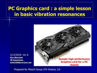 PC Graphics card : a simple lesson
in basic vibration resonances
2/13/2018 rev A
Don Blanchet
3B Associates
dwb3298@verizon.net
Prepared for Meech Group LTD Ontario, CA
Sample high performance
Graphics card for a PC
chassis
 