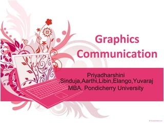 Graphics 
Communication 
Priyadharshini 
,Sinduja,Aarthi,Libin,Elango,Yuvaraj 
MBA, Pondicherry University 
 