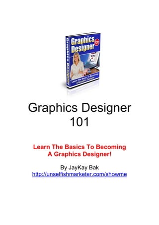 Graphics Designer
101
Learn The Basics To Becoming
A Graphics Designer!
By JayKay Bak
http://unselfishmarketer.com/showme
 
