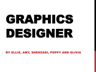 GRAPHICS 
DESIGNER 
BY ELLIE, AMY, SHEHZADI, POPPY AND OLIVIA 
 