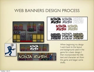 WEB BANNERS DESIGN PROCESS
When beginning my design
I went back to the layout
and background used in the
game for a basic design. I
then incorporated the title
text and character art from
the game and began some
drafts.
Tuesday, 1 July 14
 