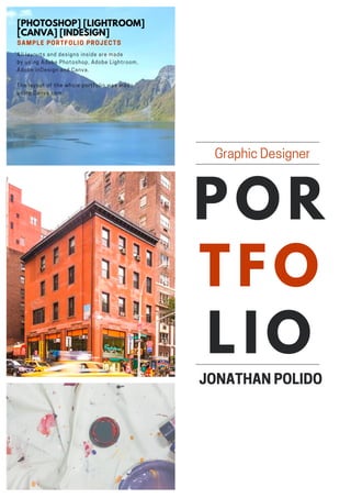POR
TFO
LIO
GraphicDesigner
[PHOTOSHOP] [LIGHTROOM]
[CANVA] [INDESIGN]
SAMPLE PORTFOLIO PROJECTS
All layouts and designs inside are made
by using Adobe Photoshop, Adobe Lightroom,
Adobe inDesign and Canva.
The layout of the whole portfolio was made
using Canva.com
JONATHANPOLIDO
 