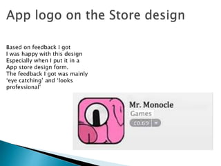 Based on feedback I got
I was happy with this design
Especially when I put it in a
App store design form.
The feedback I got was mainly
‘eye catching’ and ‘looks
professional’
 