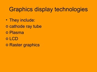 Graphics display technologies
• They include:
o cathode ray tube
o Plasma
o LCD
o Raster graphics
 