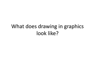 What does drawing in graphics 
look like? 
 
