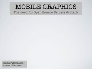 MOBILE GRAPHICS
          The need for Open Source Drivers & Stack




Harsha Padmanabha
http://soulbuzz.net
 