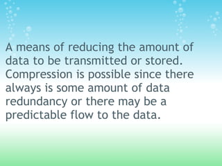 A means of reducing the amount of
data to be transmitted or stored.
Compression is possible since there
always is some amount of data
redundancy or there may be a
predictable flow to the data.
 