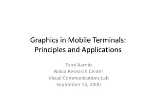 Graphics in Mobile Terminals: Principles and Applications Tomi Aarnio Nokia Research Center Visual Communications Lab September 15, 2000 