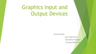 Graphics Input and 
Output Devices 
Presented By: 
Navin Agarwala 
Vamsidhar Patnana 
Swayamsiddha Das 
 