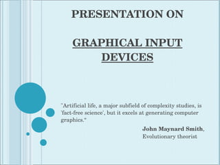 PRESENTATION ON GRAPHICAL INPUT DEVICES &quot;Artificial life, a major subfield of complexity studies, is 'fact-free science', but it excels at generating computer graphics.“ John Maynard Smith ,   Evolutionary theorist 