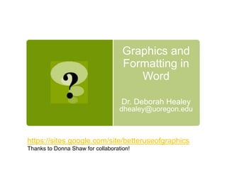 Graphics and
Formatting in
Word
Dr. Deborah Healey
dhealey@uoregon.edu
https://sites.google.com/site/betteruseofgraphics
Thanks to Donna Shaw for collaboration!
 