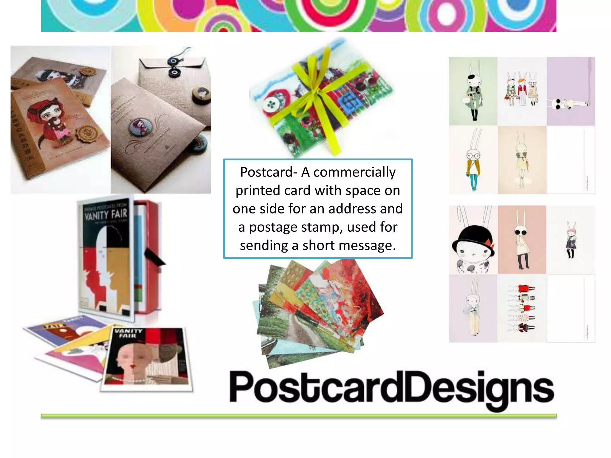 Postcard- A commercially
printed card with space on
one side for an address and
 a postage stamp, used for
 sending a short message.
 