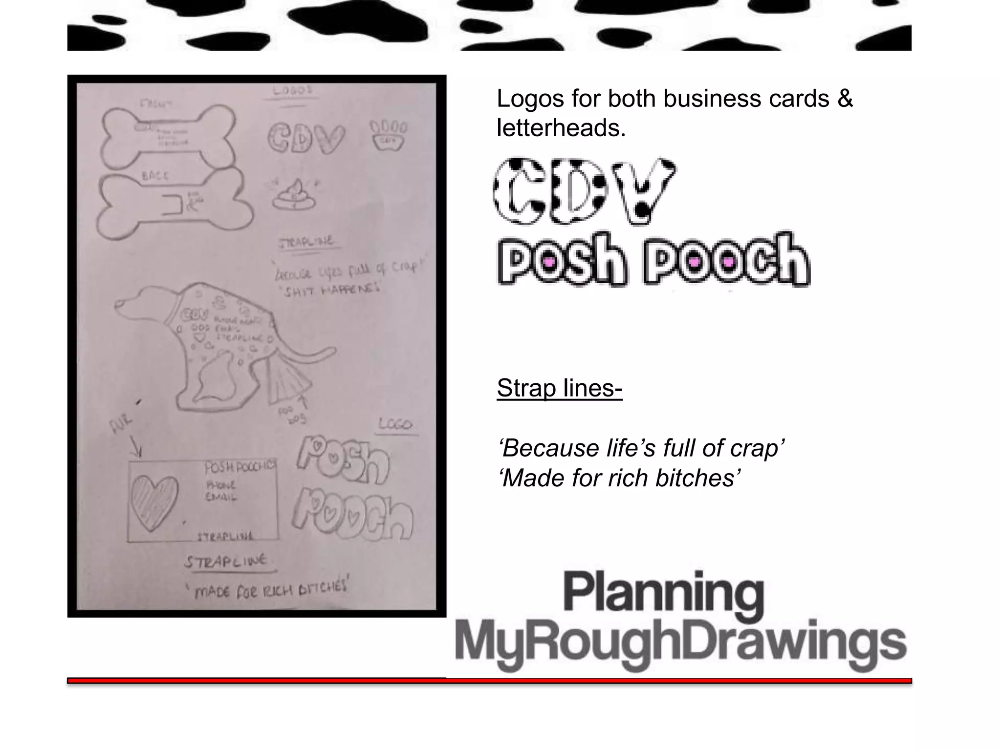 Logos for both business cards &
letterheads.




Strap lines-

‘Because life’s full of crap’
‘Made for rich bitches’
 