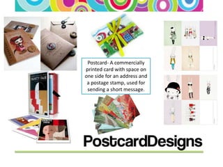 Postcard- A commercially
printed card with space on
one side for an address and
 a postage stamp, used for
 sending a short message.
 