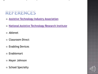 

Assistive Technology Industry Association



National Assistive Technology Research Institute



Ablenet



Classroom Direct



Enabling Devices



Enablemart



Mayer Johnson



School Specialty

 
