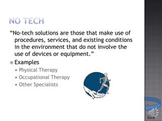 “No-tech solutions are those that make use of
procedures, services, and existing conditions
in the environment that do not involve the
use of devices or equipment.”
 Examples




Physical Therapy
Occupational Therapy
Other Specialists

 