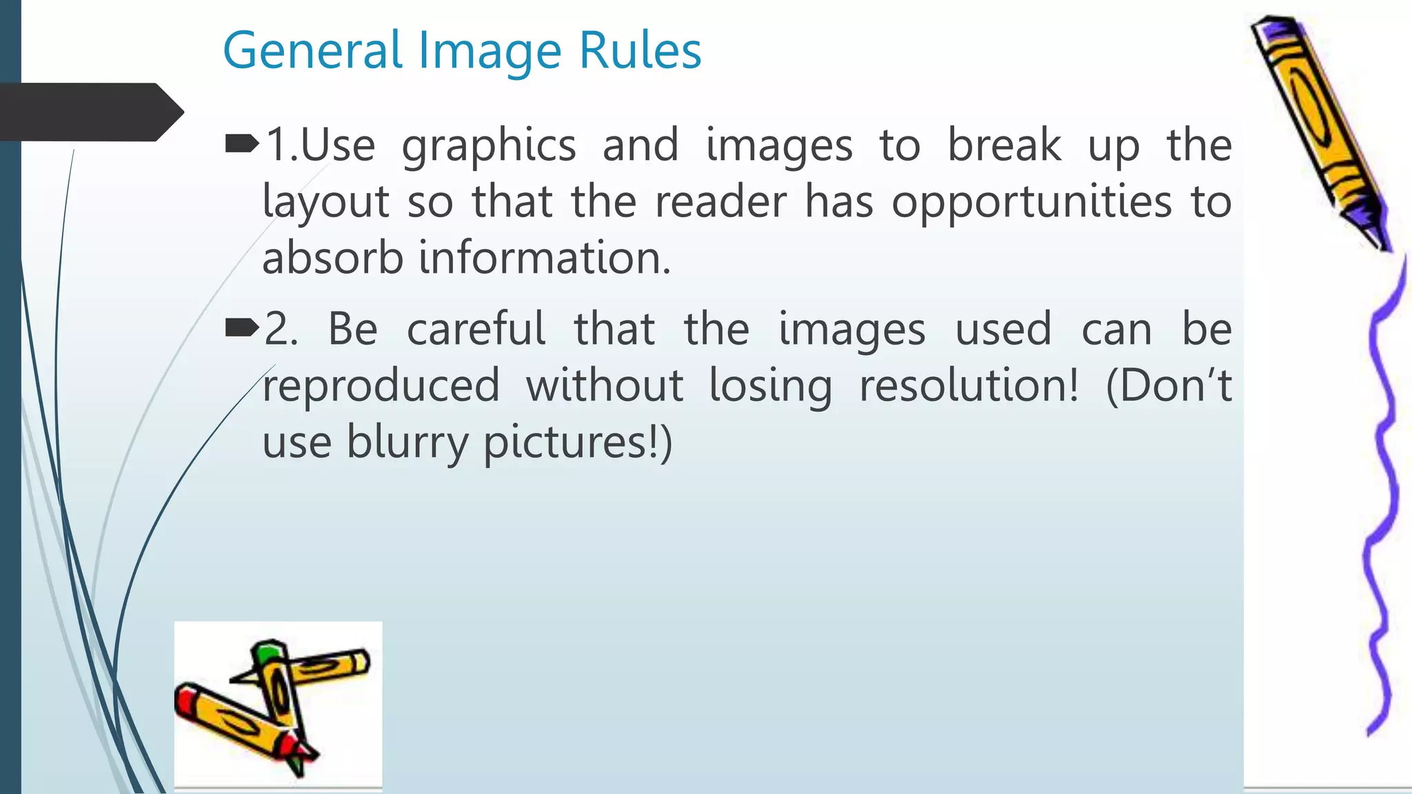 General Image Rules
1.Use graphics and images to break up the
layout so that the reader has opportunities to
absorb information.
2. Be careful that the images used can be
reproduced without losing resolution! (Don’t
use blurry pictures!)
 