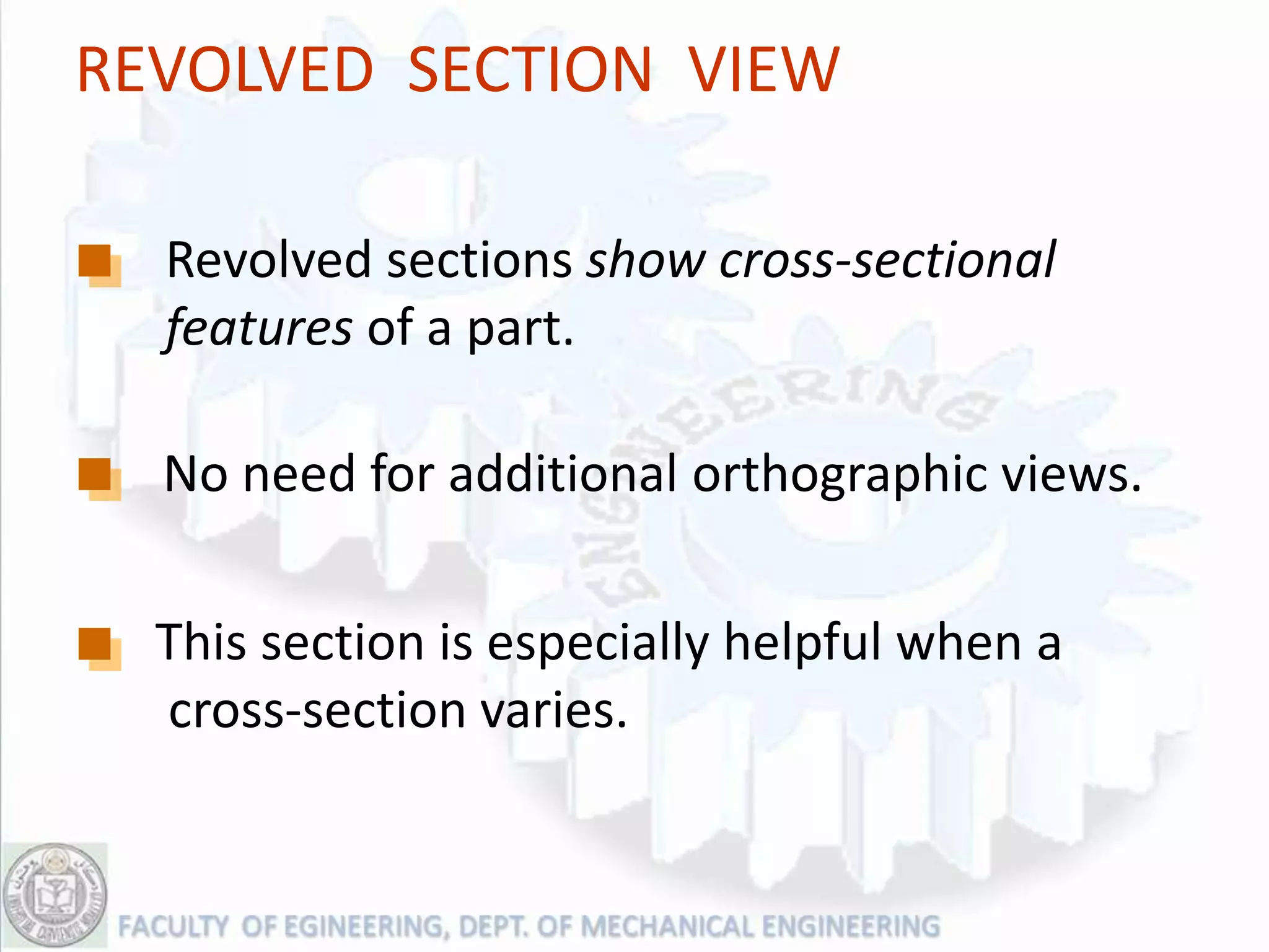REVOLVED SECTION VIEW

  Revolved sections show cross-sectional
  features of a part.

  No need for additional orthographic views.

  This section is especially helpful when a
  cross-section varies.
 