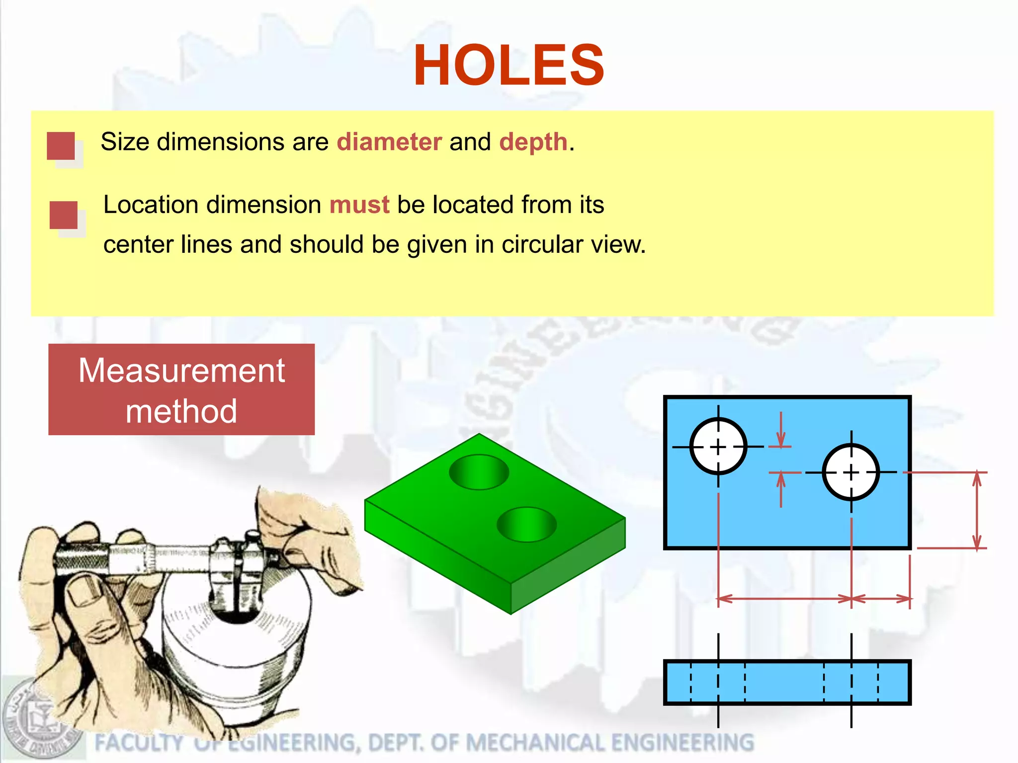HOLES
 Size dimensions are diameter and depth.

 Location dimension must be located from its
 center lines and should be given in circular view.




Measurement
  method
 