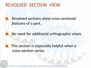 REVOLVED SECTION VIEW

  Revolved sections show cross-sectional
  features of a part.

  No need for additional orthographic views.

  This section is especially helpful when a
  cross-section varies.
 
