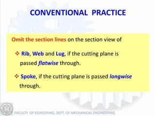 CONVENTIONAL PRACTICE


Omit the section lines on the section view of

  Rib, Web and Lug, if the cutting plane is
   passed flatwise through.

 Spoke, if the cutting plane is passed longwise
   through.
 