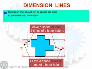 DIMENSION LINES
Dimension lines should not be spaced too close
to each other and to the view.




                      Leave a space at least
                      2 times of a letter height.
                 16




                                                      34
                                                 11
            35




                      Leave a space at least
                      1 time of a letter height.
 