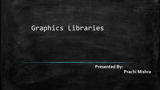 Graphics Libraries
Presented By:
Prachi Mishra
 