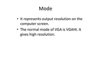 Mode
• It represents output resolution on the
computer screen.
• The normal mode of VGA is VGAHI. It
gives high resolution.
 