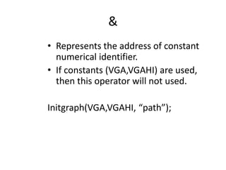 &
• Represents the address of constant
numerical identifier.
• If constants (VGA,VGAHI) are used,
then this operator will not used.
Initgraph(VGA,VGAHI, “path”);
 