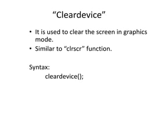 “Cleardevice”
• It is used to clear the screen in graphics
mode.
• Similar to “clrscr” function.
Syntax:
cleardevice();
 