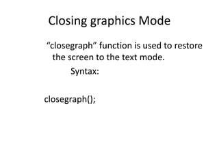 Closing graphics Mode
“closegraph” function is used to restore
the screen to the text mode.
Syntax:
closegraph();
 